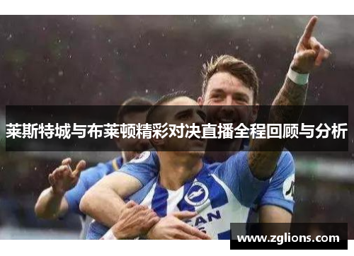 莱斯特城与布莱顿精彩对决直播全程回顾与分析