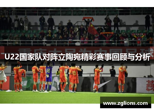 U22国家队对阵立陶宛精彩赛事回顾与分析