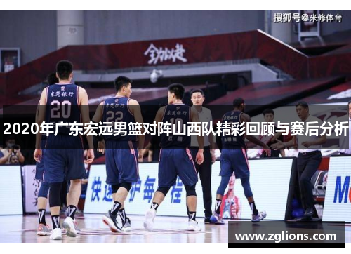 2020年广东宏远男篮对阵山西队精彩回顾与赛后分析