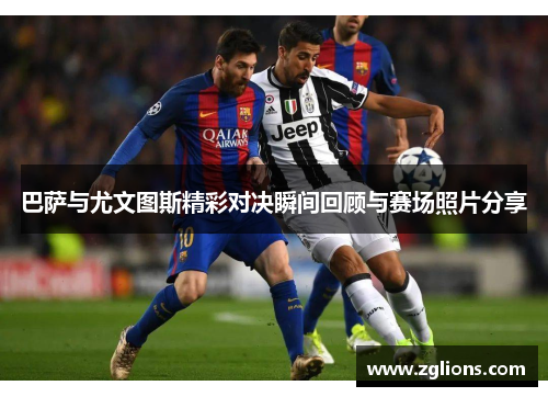 巴萨与尤文图斯精彩对决瞬间回顾与赛场照片分享