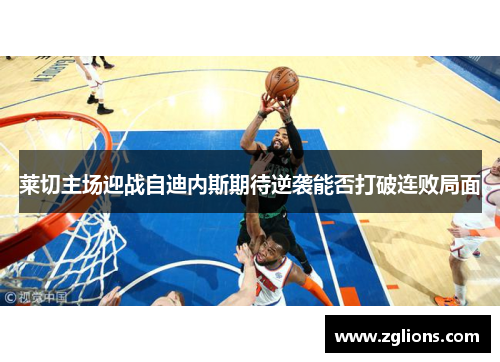 莱切主场迎战自迪内斯期待逆袭能否打破连败局面