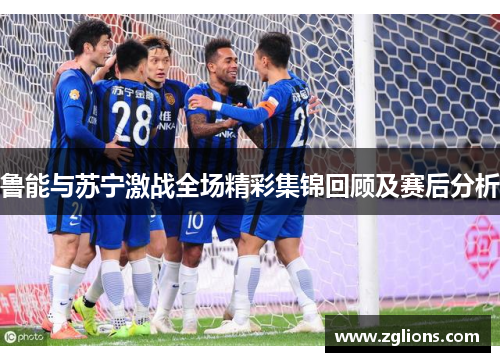 鲁能与苏宁激战全场精彩集锦回顾及赛后分析