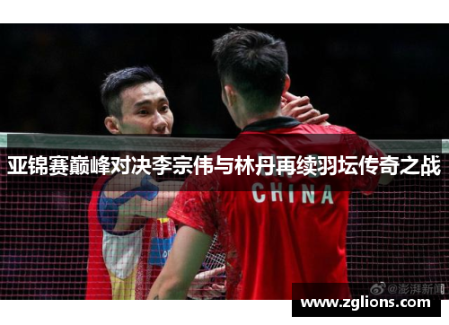 亚锦赛巅峰对决李宗伟与林丹再续羽坛传奇之战