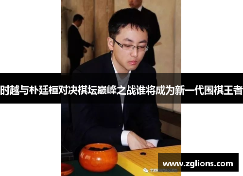 时越与朴廷桓对决棋坛巅峰之战谁将成为新一代围棋王者