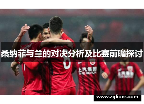 桑纳菲与兰的对决分析及比赛前瞻探讨